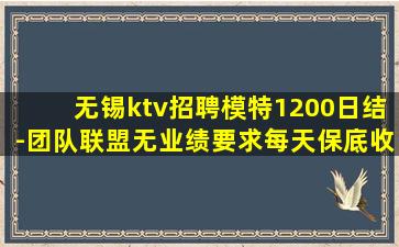 无锡ktv招聘模特1200日结-团队联盟无业绩要求每天保底收